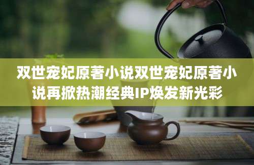双世宠妃原著小说双世宠妃原著小说再掀热潮经典IP焕发新光彩