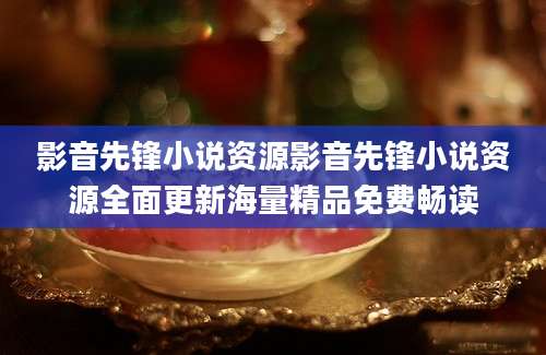 影音先锋小说资源影音先锋小说资源全面更新海量精品免费畅读