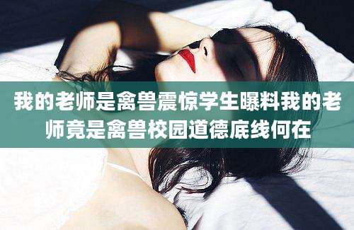 我的老师是禽兽震惊学生曝料我的老师竟是禽兽校园道德底线何在