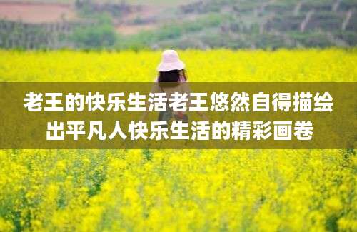 老王的快乐生活老王悠然自得描绘出平凡人快乐生活的精彩画卷