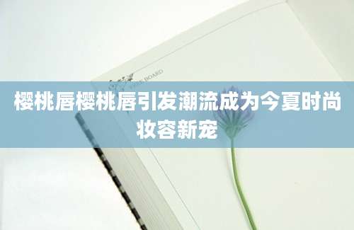 樱桃唇樱桃唇引发潮流成为今夏时尚妆容新宠