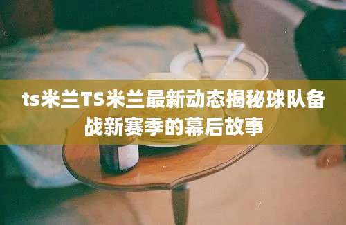 ts米兰TS米兰最新动态揭秘球队备战新赛季的幕后故事