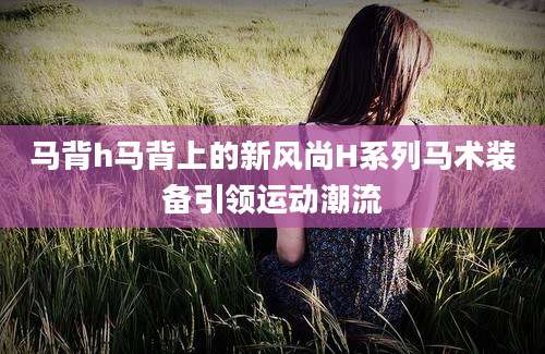 马背h马背上的新风尚H系列马术装备引领运动潮流