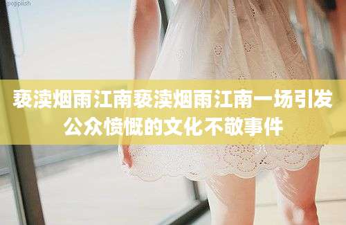 亵渎烟雨江南亵渎烟雨江南一场引发公众愤慨的文化不敬事件