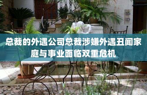 总裁的外遇公司总裁涉嫌外遇丑闻家庭与事业面临双重危机
