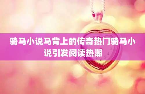 骑马小说马背上的传奇热门骑马小说引发阅读热潮