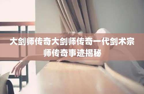 大剑师传奇大剑师传奇一代剑术宗师传奇事迹揭秘