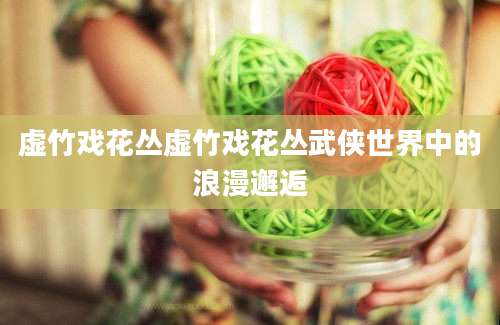 虚竹戏花丛虚竹戏花丛武侠世界中的浪漫邂逅
