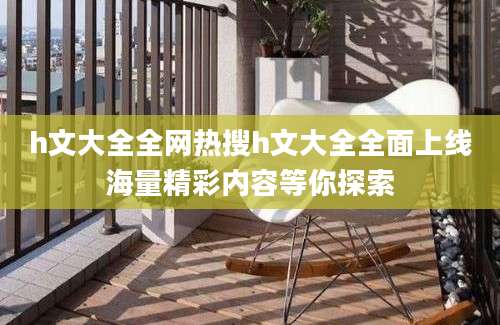 h文大全全网热搜h文大全全面上线海量精彩内容等你探索