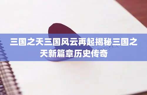 三国之天三国风云再起揭秘三国之天新篇章历史传奇