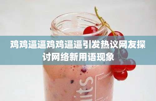 鸡鸡逼逼鸡鸡逼逼引发热议网友探讨网络新用语现象