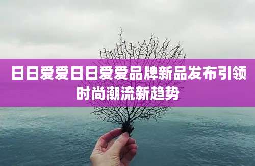 日日爱爱日日爱爱品牌新品发布引领时尚潮流新趋势