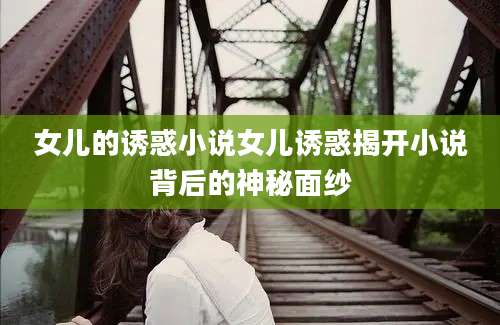 女儿的诱惑小说女儿诱惑揭开小说背后的神秘面纱