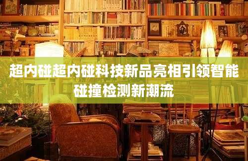 超内碰超内碰科技新品亮相引领智能碰撞检测新潮流