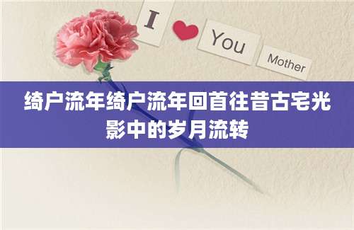 绮户流年绮户流年回首往昔古宅光影中的岁月流转