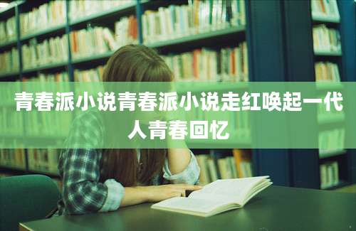 青春派小说青春派小说走红唤起一代人青春回忆