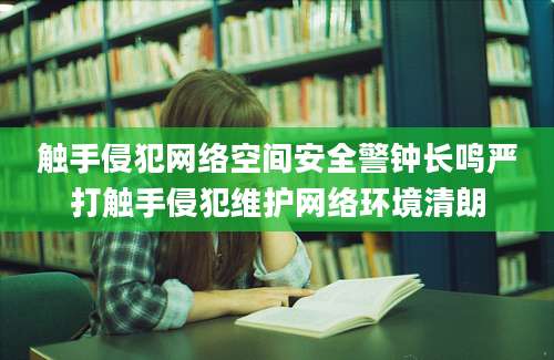 触手侵犯网络空间安全警钟长鸣严打触手侵犯维护网络环境清朗