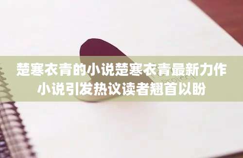 楚寒衣青的小说楚寒衣青最新力作小说引发热议读者翘首以盼