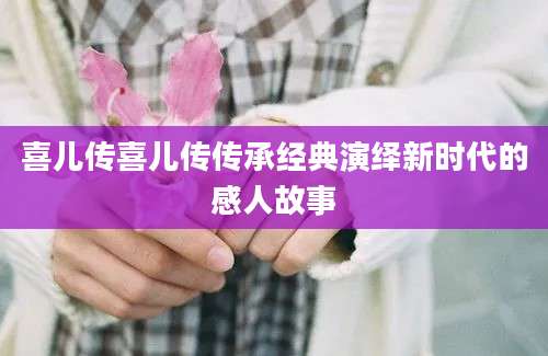 喜儿传喜儿传传承经典演绎新时代的感人故事
