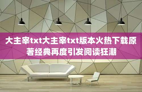 大主宰txt大主宰txt版本火热下载原著经典再度引发阅读狂潮