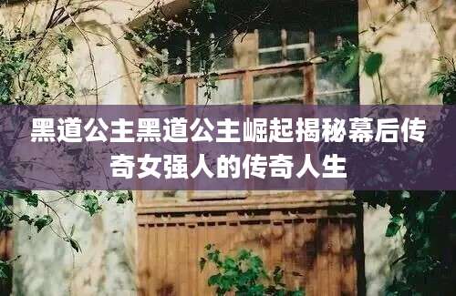 黑道公主黑道公主崛起揭秘幕后传奇女强人的传奇人生
