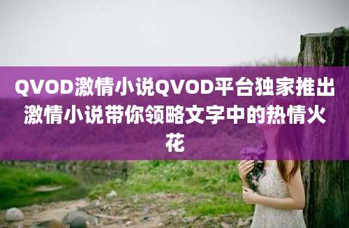 QVOD激情小说QVOD平台独家推出激情小说带你领略文字中的热情火花