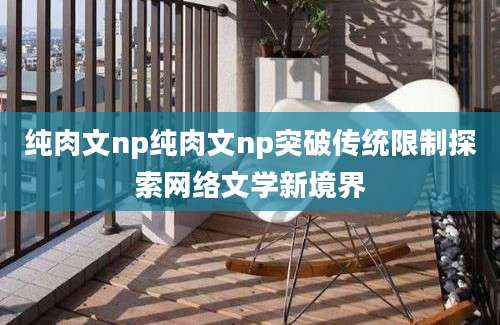 纯肉文np纯肉文np突破传统限制探索网络文学新境界