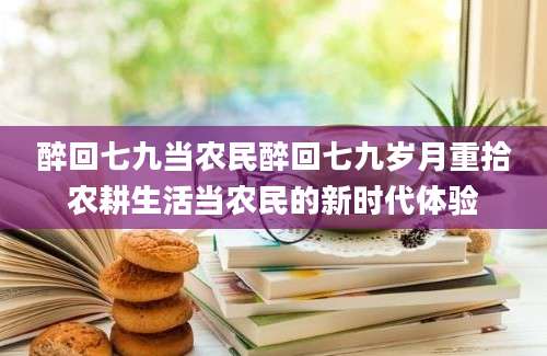 醉回七九当农民醉回七九岁月重拾农耕生活当农民的新时代体验