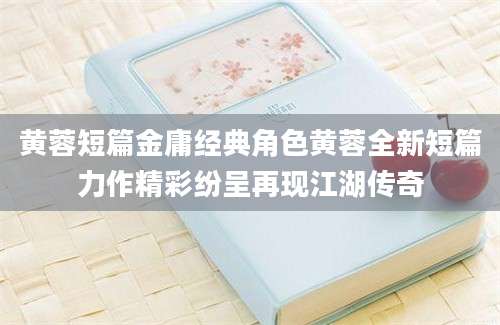 黄蓉短篇金庸经典角色黄蓉全新短篇力作精彩纷呈再现江湖传奇