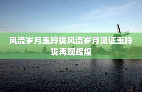风流岁月玉玲珑风流岁月见证玉玲珑再现辉煌
