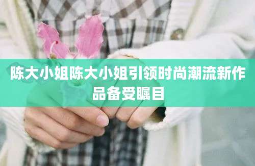陈大小姐陈大小姐引领时尚潮流新作品备受瞩目