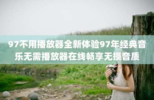 97不用播放器全新体验97年经典音乐无需播放器在线畅享无损音质