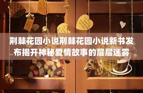 荆棘花园小说荆棘花园小说新书发布揭开神秘爱情故事的层层迷雾