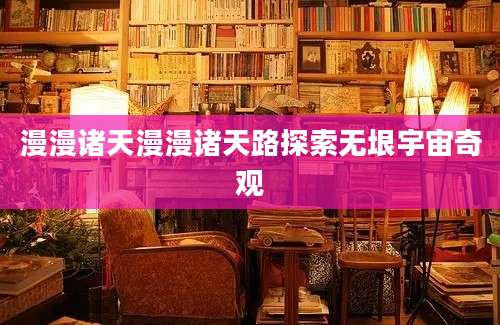 漫漫诸天漫漫诸天路探索无垠宇宙奇观