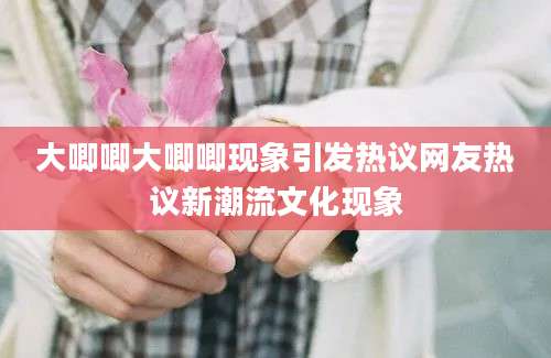 大唧唧大唧唧现象引发热议网友热议新潮流文化现象
