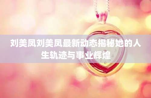 刘美凤刘美凤最新动态揭秘她的人生轨迹与事业辉煌