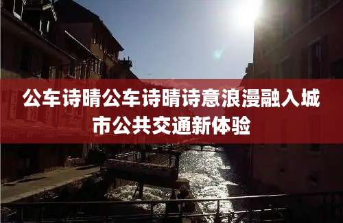 公车诗晴公车诗晴诗意浪漫融入城市公共交通新体验
