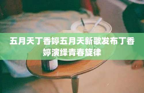 五月天丁香婷五月天新歌发布丁香婷演绎青春旋律