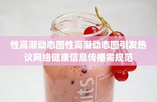性高潮动态图性高潮动态图引发热议网络健康信息传播需规范
