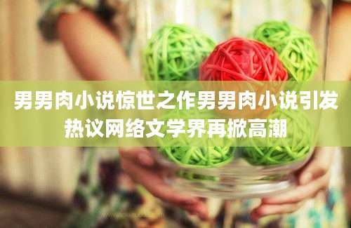 男男肉小说惊世之作男男肉小说引发热议网络文学界再掀高潮