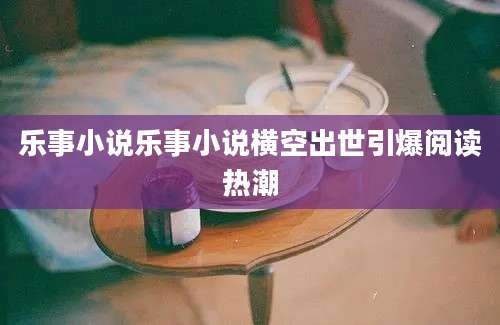 乐事小说乐事小说横空出世引爆阅读热潮