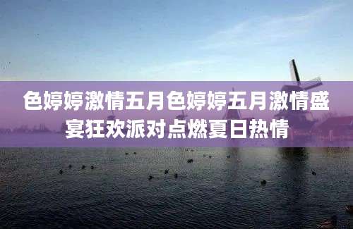 色婷婷激情五月色婷婷五月激情盛宴狂欢派对点燃夏日热情