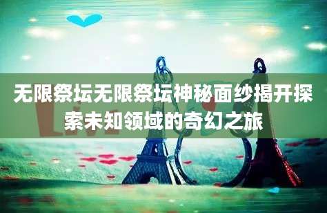 无限祭坛无限祭坛神秘面纱揭开探索未知领域的奇幻之旅