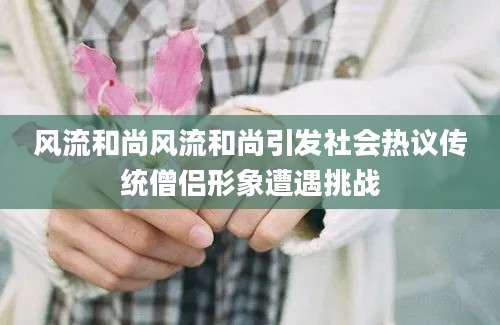 风流和尚风流和尚引发社会热议传统僧侣形象遭遇挑战