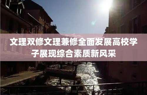 文理双修文理兼修全面发展高校学子展现综合素质新风采