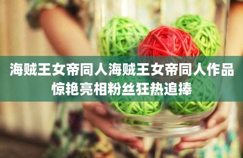 海贼王女帝同人海贼王女帝同人作品惊艳亮相粉丝狂热追捧