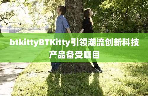 btkittyBTKitty引领潮流创新科技产品备受瞩目