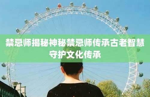禁忌师揭秘神秘禁忌师传承古老智慧守护文化传承