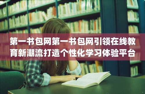 第一书包网第一书包网引领在线教育新潮流打造个性化学习体验平台