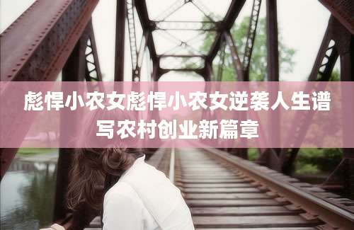 彪悍小农女彪悍小农女逆袭人生谱写农村创业新篇章